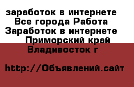  заработок в интернете - Все города Работа » Заработок в интернете   . Приморский край,Владивосток г.